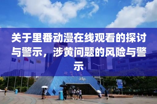 关于里番动漫在线观看的探讨与警示，涉黄问题的风险与警示