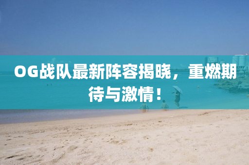 OG战队最新阵容揭晓，重燃期待与激情！