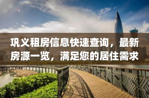 巩义租房信息快速查询，最新房源一览，满足您的居住需求