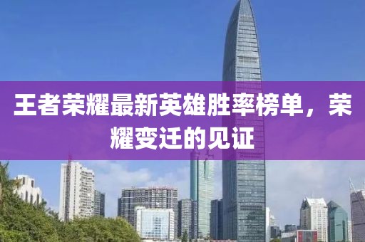 王者荣耀最新英雄胜率榜单，荣耀变迁的见证