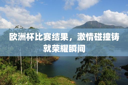 欧洲杯比赛结果，激情碰撞铸就荣耀瞬间