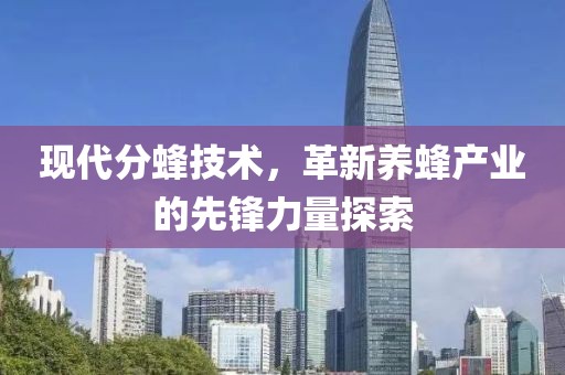 现代分蜂技术，革新养蜂产业的先锋力量探索