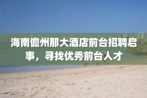 海南儋州那大酒店前台招聘启事，寻找优秀前台人才