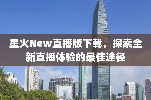 星火New直播版下载，探索全新直播体验的最佳途径