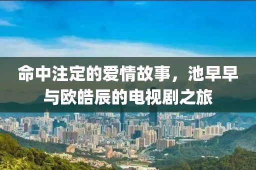 命中注定的爱情故事，池早早与欧皓辰的电视剧之旅