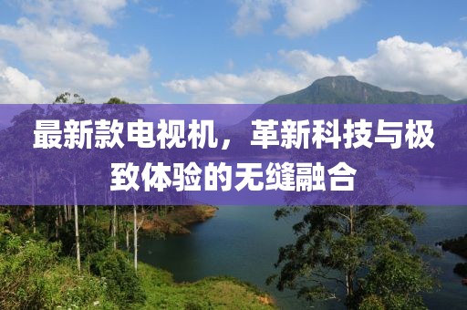 最新款电视机，革新科技与极致体验的无缝融合