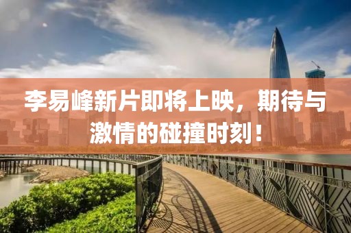李易峰新片即将上映，期待与激情的碰撞时刻！