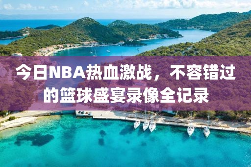 今日NBA热血激战，不容错过的篮球盛宴录像全记录