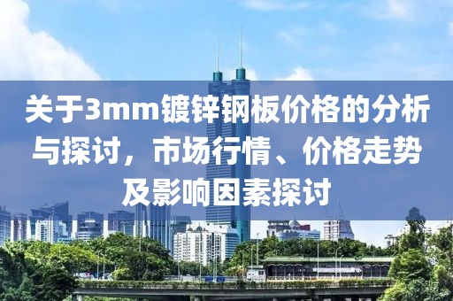 关于3mm镀锌钢板价格的分析与探讨，市场行情、价格走势及影响因素探讨
