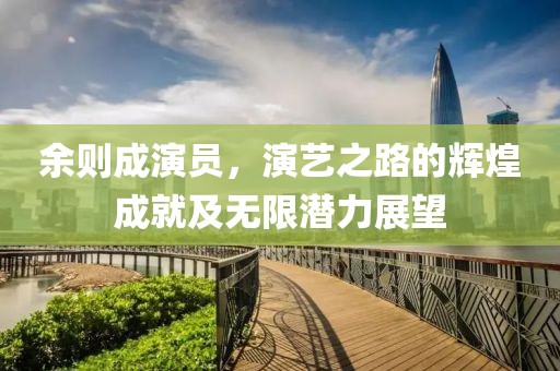 余则成演员，演艺之路的辉煌成就及无限潜力展望