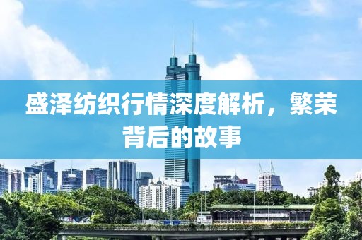 盛泽纺织行情深度解析，繁荣背后的故事