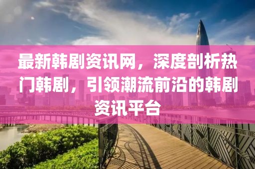 最新韩剧资讯网，深度剖析热门韩剧，引领潮流前沿的韩剧资讯平台