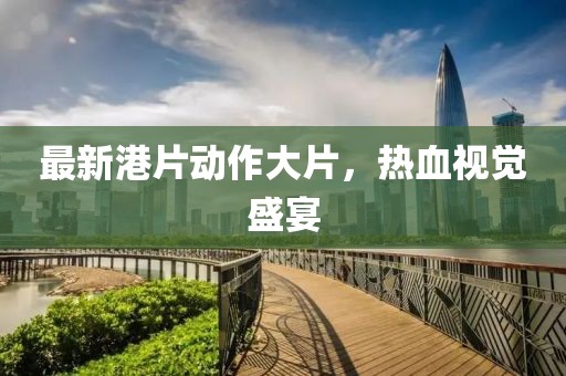 最新港片动作大片，热血视觉盛宴