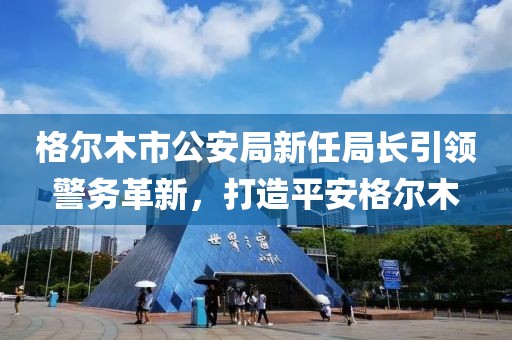 格尔木市公安局新任局长引领警务革新，打造平安格尔木