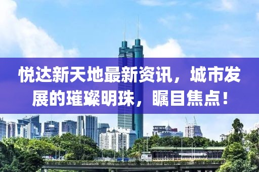 悦达新天地最新资讯，城市发展的璀璨明珠，瞩目焦点！