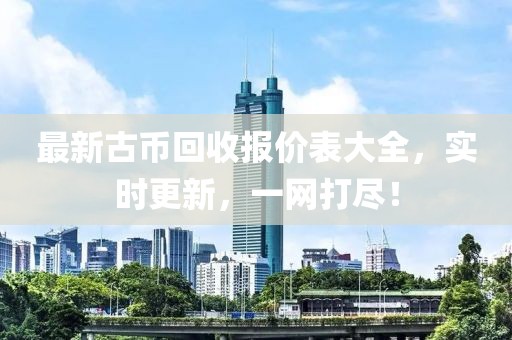 最新古币回收报价表大全，实时更新，一网打尽！