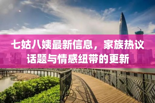 七姑八姨最新信息，家族热议话题与情感纽带的更新