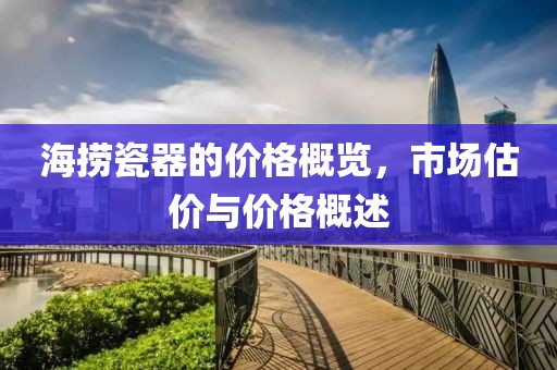 海捞瓷器的价格概览，市场估价与价格概述