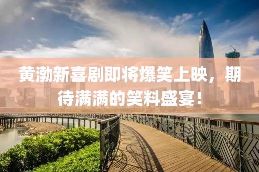 黄渤新喜剧即将爆笑上映，期待满满的笑料盛宴！