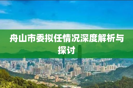 舟山市委拟任情况深度解析与探讨