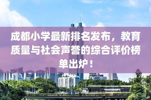 成都小学最新排名发布，教育质量与社会声誉的综合评价榜单出炉！