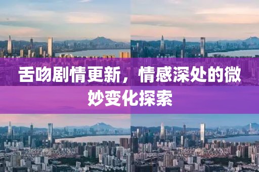 舌吻剧情更新，情感深处的微妙变化探索