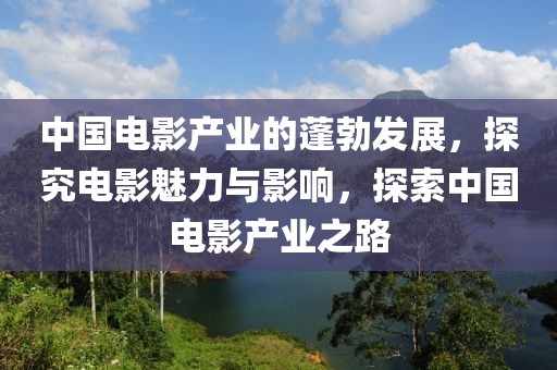中国电影产业的蓬勃发展，探究电影魅力与影响，探索中国电影产业之路