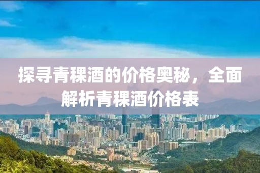 探寻青稞酒的价格奥秘，全面解析青稞酒价格表