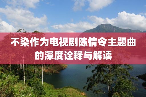 不染作为电视剧陈情令主题曲的深度诠释与解读