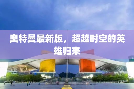 奥特曼最新版，超越时空的英雄归来
