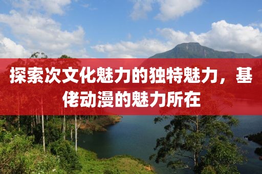 探索次文化魅力的独特魅力，基佬动漫的魅力所在