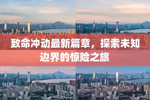 致命冲动最新篇章，探索未知边界的惊险之旅