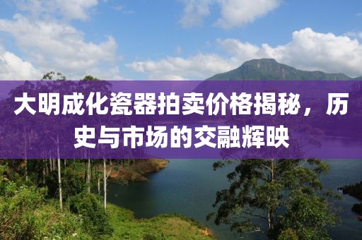 大明成化瓷器拍卖价格揭秘，历史与市场的交融辉映