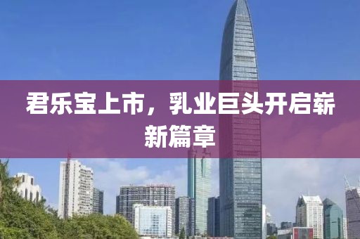 君乐宝上市，乳业巨头开启崭新篇章