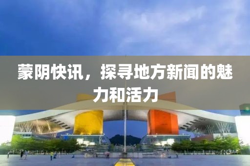 蒙阴快讯，探寻地方新闻的魅力和活力