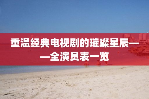 重温经典电视剧的璀璨星辰——全演员表一览