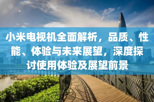 小米电视机全面解析，品质、性能、体验与未来展望，深度探讨使用体验及展望前景