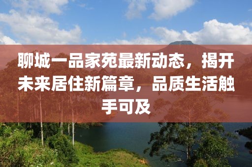 聊城一品家苑最新动态，揭开未来居住新篇章，品质生活触手可及