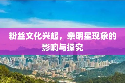粉丝文化兴起，亲明星现象的影响与探究