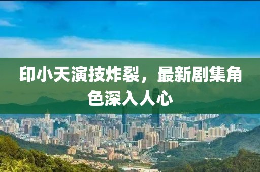 印小天演技炸裂，最新剧集角色深入人心
