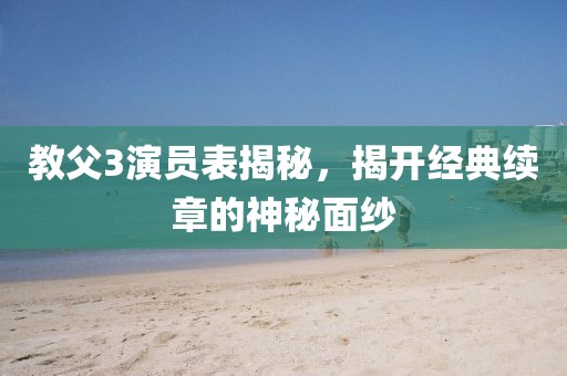 教父3演员表揭秘，揭开经典续章的神秘面纱