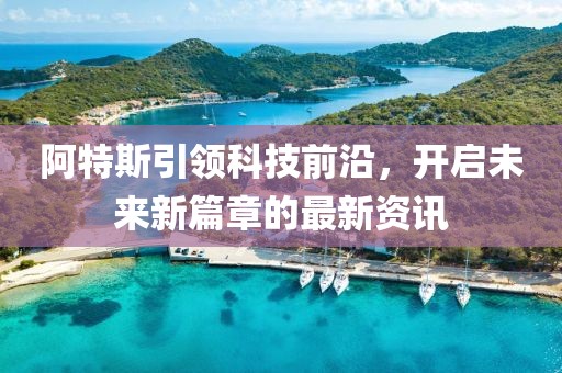 阿特斯引领科技前沿，开启未来新篇章的最新资讯