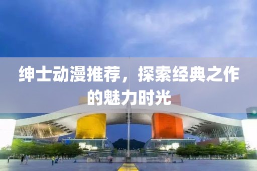 绅士动漫推荐，探索经典之作的魅力时光