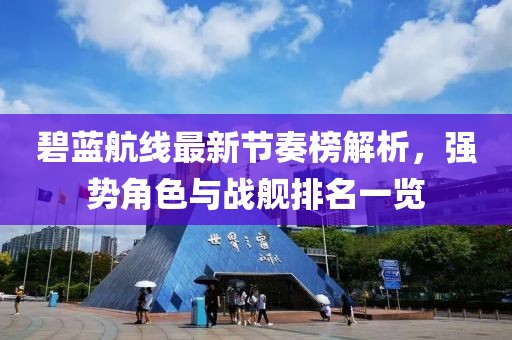 碧蓝航线最新节奏榜解析，强势角色与战舰排名一览