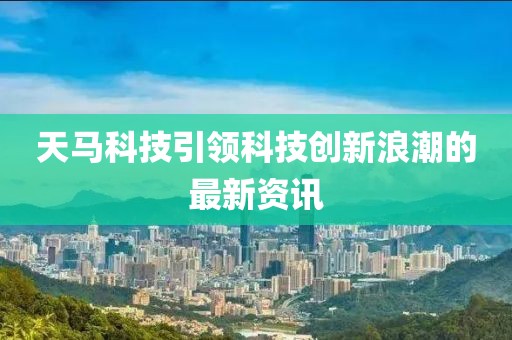天马科技引领科技创新浪潮的最新资讯