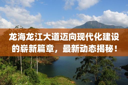 龙海龙江大道迈向现代化建设的崭新篇章，最新动态揭秘！