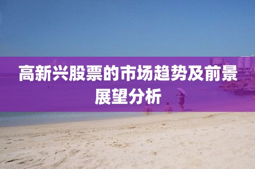 高新兴股票的市场趋势及前景展望分析