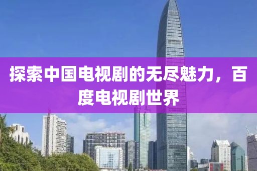 探索中国电视剧的无尽魅力，百度电视剧世界