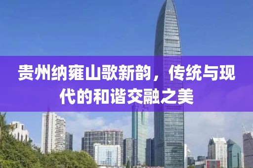 贵州纳雍山歌新韵，传统与现代的和谐交融之美