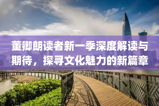 董卿朗读者新一季深度解读与期待，探寻文化魅力的新篇章